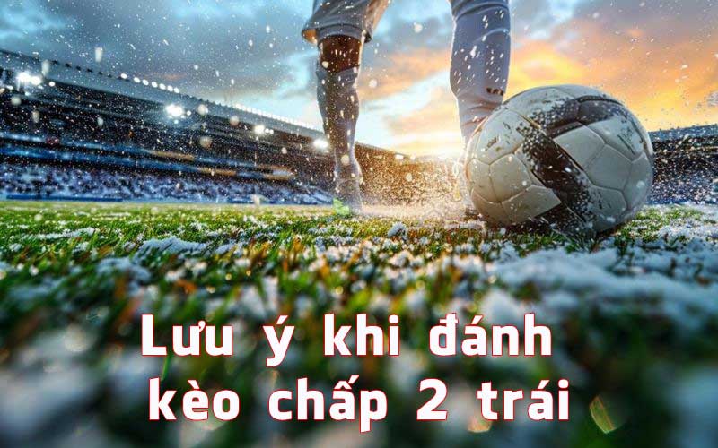 Lưu ý khi đánh kèo chấp 2 trái